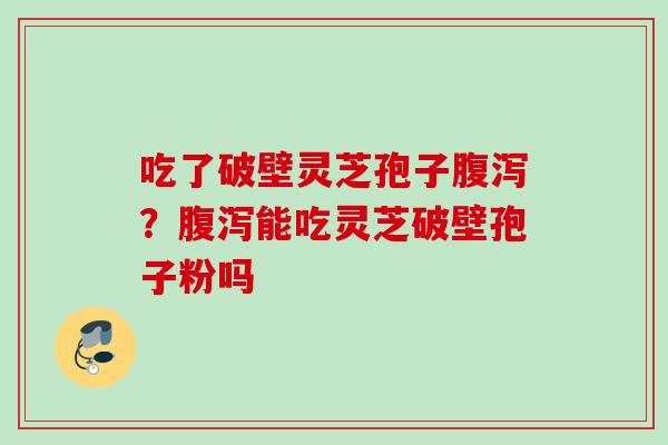 吃了破壁灵芝孢子腹泻？腹泻能吃灵芝破壁孢子粉吗