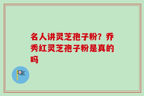 名人讲灵芝孢子粉？乔秀红灵芝孢子粉是真的吗