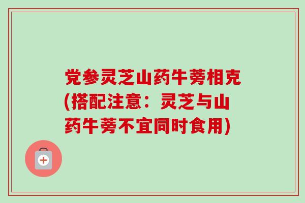 党参灵芝山药牛蒡相克(搭配注意:灵芝与山药牛蒡不宜同时食用) 党参灵芝山药牛蒡相克(搭配注意:灵芝与山药牛蒡不宜同时食用)