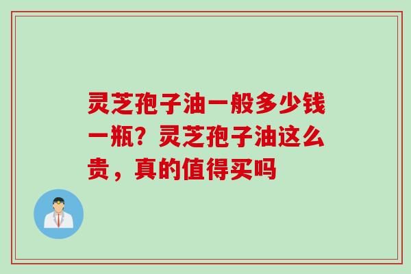 灵芝孢子油一般多少钱一瓶？灵芝孢子油这么贵，真的值得买吗