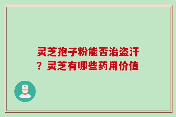 灵芝孢子粉能否盗汗?灵芝有哪些药用价值 灵芝孢子粉能否盗汗?灵芝有哪些药用价值