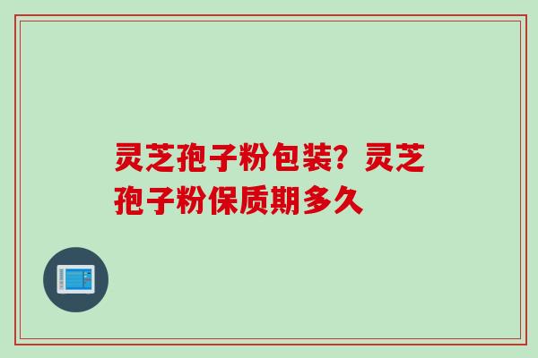 灵芝孢子粉包装？灵芝孢子粉保质期多久