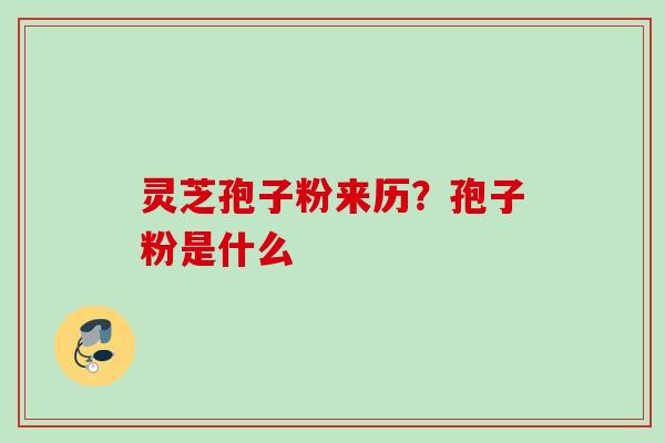 灵芝孢子粉来历？孢子粉是什么