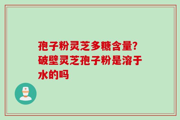 孢子粉灵芝多糖含量?破壁灵芝孢子粉是溶于水的吗 孢子粉灵芝多糖含量?破壁灵芝孢子粉是溶于水的吗