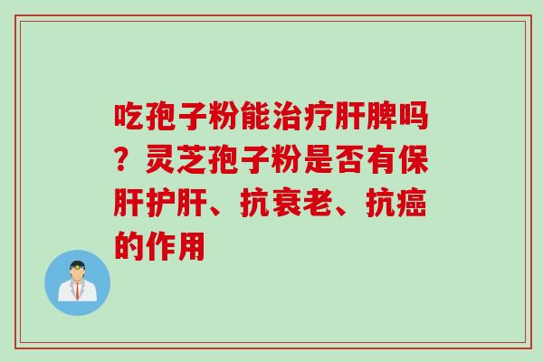 吃孢子粉能治疗肝脾吗？灵芝孢子粉是否有保肝护肝、抗衰老、抗癌的作用