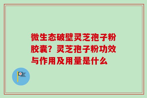 微生态破壁灵芝孢子粉胶囊？灵芝孢子粉功效与作用及用量是什么