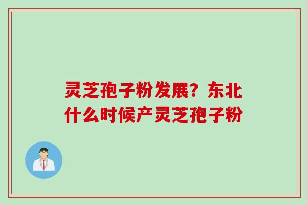 灵芝孢子粉发展？东北什么时候产灵芝孢子粉