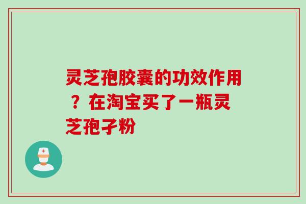 灵芝孢胶囊的功效作用 ？在淘宝买了一瓶灵芝孢孑粉