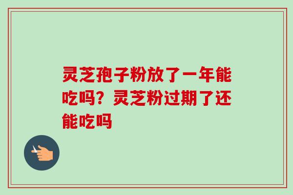 灵芝孢子粉放了一年能吃吗？灵芝粉过期了还能吃吗