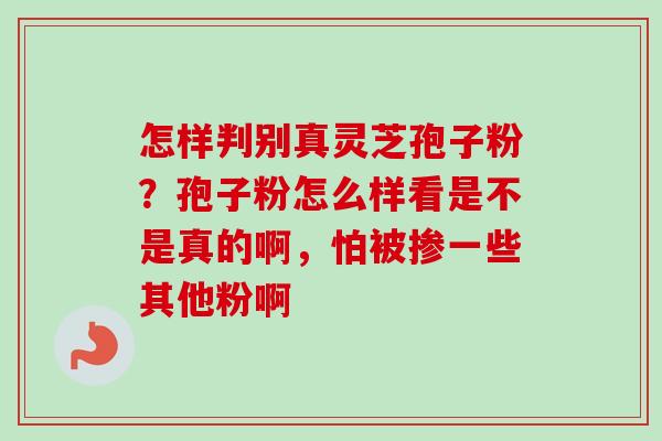 怎样判别真灵芝孢子粉？孢子粉怎么样看是不是真的啊，怕被掺一些其他粉啊