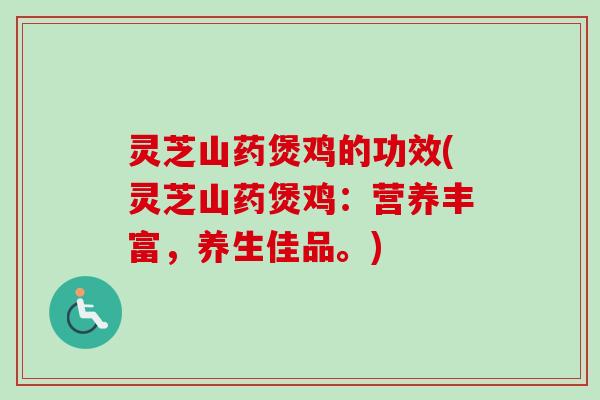 灵芝山药煲鸡的功效(灵芝山药煲鸡：营养丰富，养生佳品。)