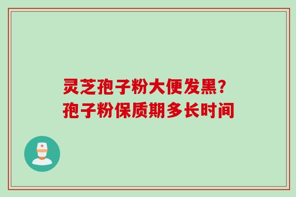 灵芝孢子粉大便发黑？孢子粉保质期多长时间