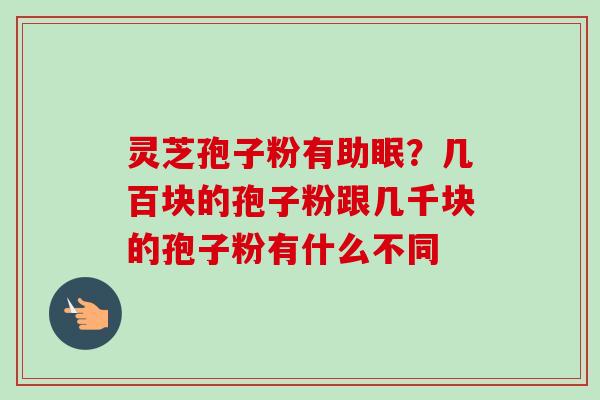 灵芝孢子粉有助眠？几百块的孢子粉跟几千块的孢子粉有什么不同