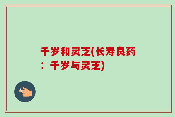 千岁和灵芝(长寿良药：千岁与灵芝)