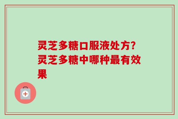 灵芝多糖口服液处方？灵芝多糖中哪种最有效果