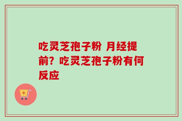 吃灵芝孢子粉 月经提前？吃灵芝孢子粉有何反应