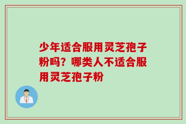 少年适合服用灵芝孢子粉吗?哪类人不适合服用灵芝孢子粉 少年适合服用灵芝孢子粉吗?哪类人不适合服用灵芝孢子粉