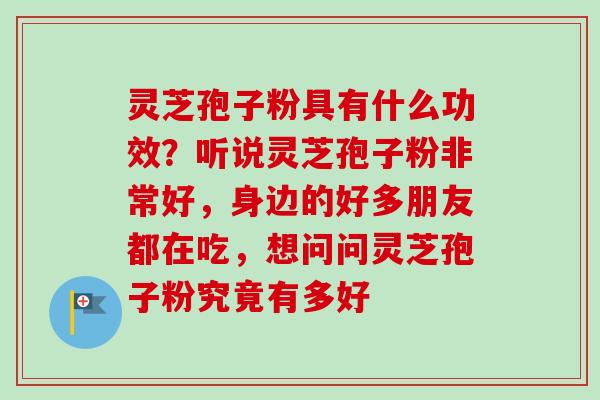 灵芝孢子粉具有什么功效？听说灵芝孢子粉非常好，身边的好多朋友都在吃，想问问灵芝孢子粉究竟有多好