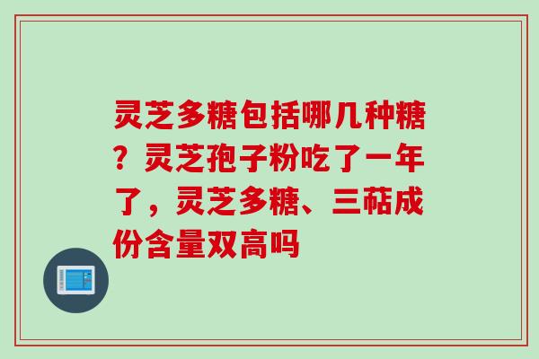 灵芝多糖包括哪几种糖?灵芝孢子粉吃了一年了,灵芝多糖、三萜成份含量双高吗 灵芝多糖包括哪几种糖?灵芝孢子粉吃了一年了,灵芝多糖、三萜成份含量双高吗
