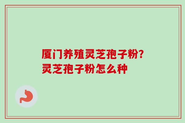 厦门养殖灵芝孢子粉？灵芝孢子粉怎么种