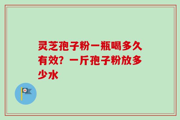 灵芝孢子粉一瓶喝多久有效？一斤孢子粉放多少水
