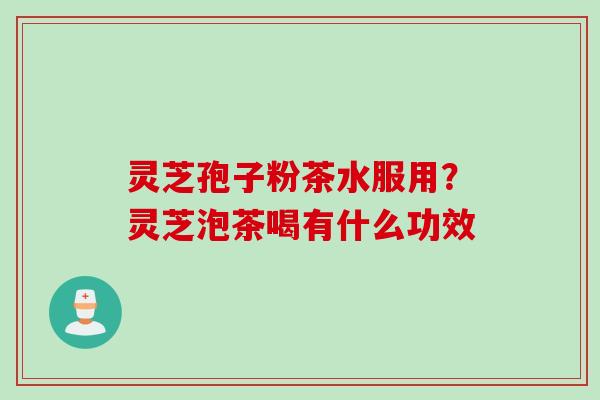 灵芝孢子粉茶水服用？灵芝泡茶喝有什么功效