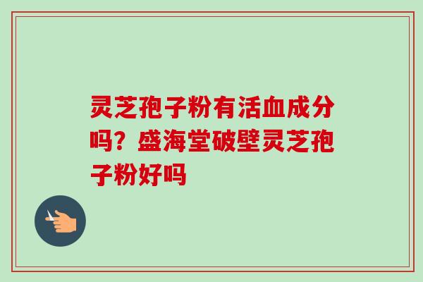 灵芝孢子粉有活血成分吗？盛海堂破壁灵芝孢子粉好吗