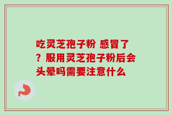 吃灵芝孢子粉 感冒了？服用灵芝孢子粉后会头晕吗需要注意什么