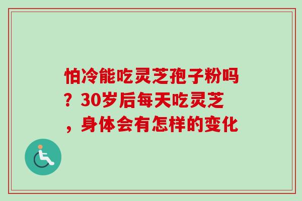 怕冷能吃灵芝孢子粉吗？30岁后每天吃灵芝，身体会有怎样的变化