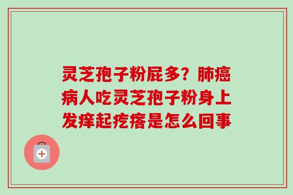灵芝孢子粉屁多？肺癌病人吃灵芝孢子粉身上发痒起疙瘩是怎么回事