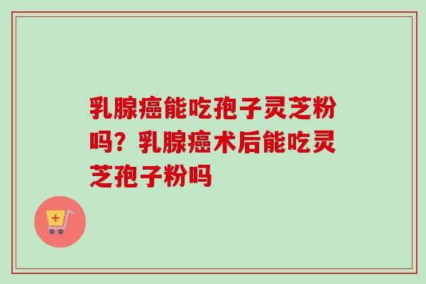 乳腺癌能吃孢子灵芝粉吗？乳腺癌术后能吃灵芝孢子粉吗
