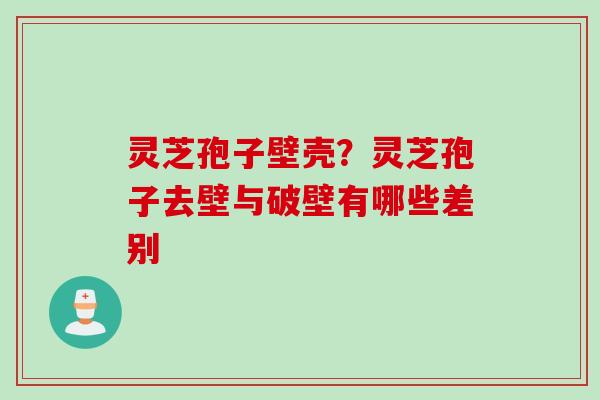 灵芝孢子壁壳？灵芝孢子去壁与破壁有哪些差别