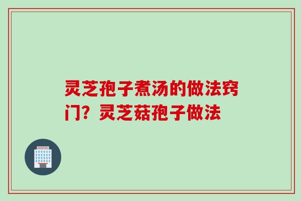 灵芝孢子煮汤的做法窍门？灵芝菇孢子做法