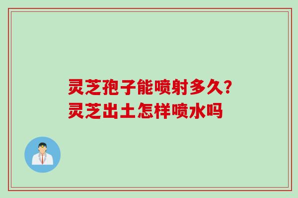 灵芝孢子能喷射多久？灵芝出土怎样喷水吗
