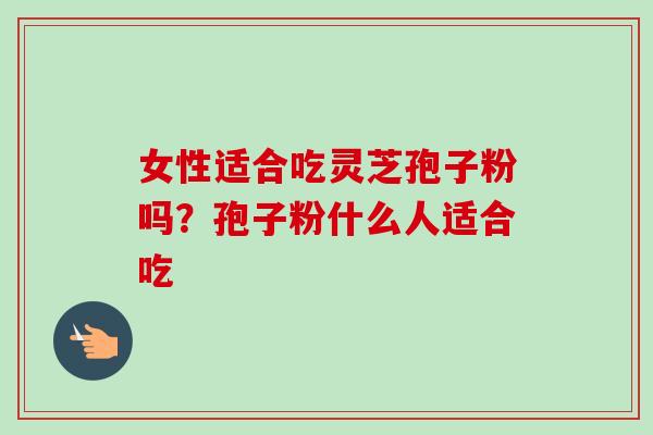 女性适合吃灵芝孢子粉吗？孢子粉什么人适合吃