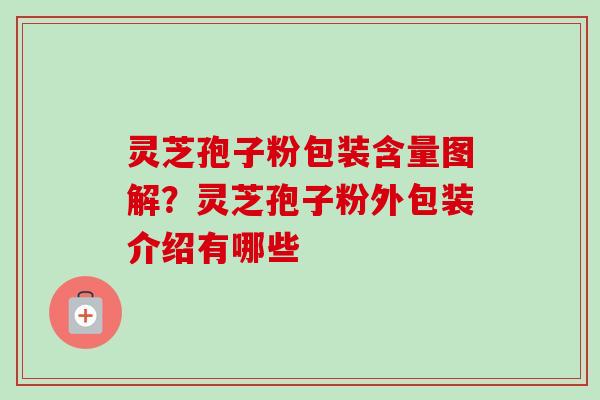 灵芝孢子粉包装含量图解？灵芝孢子粉外包装介绍有哪些