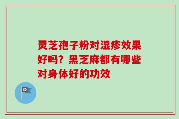 灵芝孢子粉对湿疹效果好吗？黑芝麻都有哪些对身体好的功效