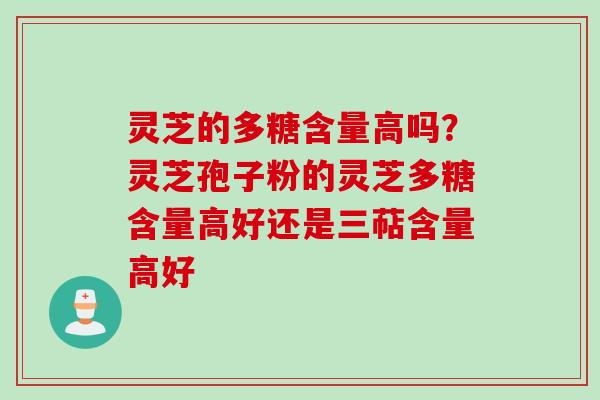 灵芝的多糖含量高吗？灵芝孢子粉的灵芝多糖含量高好还是三萜含量高好