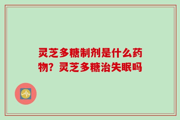 灵芝多糖制剂是什么药物？灵芝多糖治失眠吗