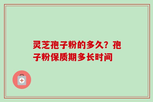 灵芝孢子粉的多久?孢子粉保质期多长时间 灵芝孢子粉的多久?孢子粉保质期多长时间
