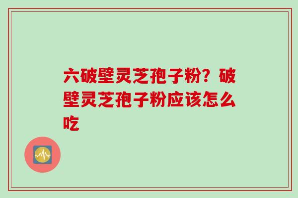 六破壁灵芝孢子粉？破壁灵芝孢子粉应该怎么吃