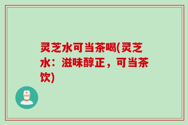 灵芝水可当茶喝(灵芝水：滋味醇正，可当茶饮)