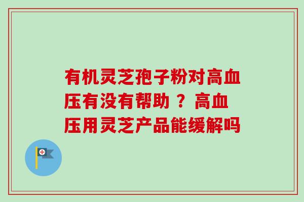 有机灵芝孢子粉对高血压有没有帮助 ？高血压用灵芝产品能缓解吗