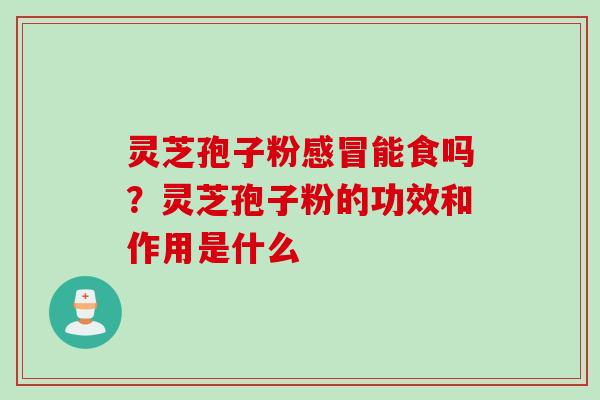 灵芝孢子粉感冒能食吗？灵芝孢子粉的功效和作用是什么