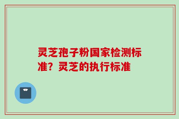灵芝孢子粉国家检测标准？灵芝的执行标准