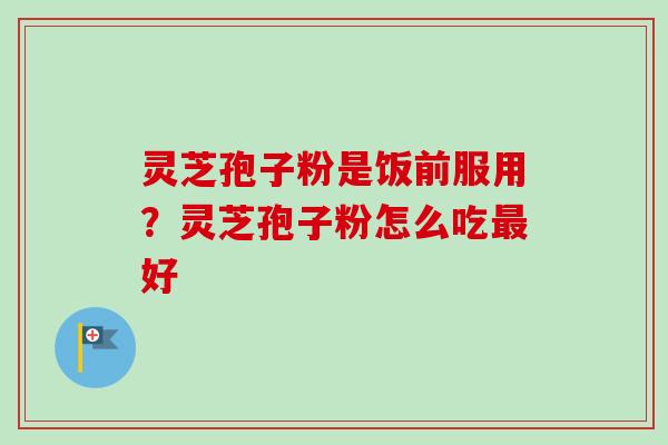 灵芝孢子粉是饭前服用？灵芝孢子粉怎么吃最好