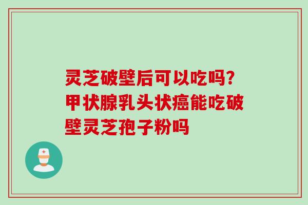 灵芝破壁后可以吃吗？乳头状能吃破壁灵芝孢子粉吗