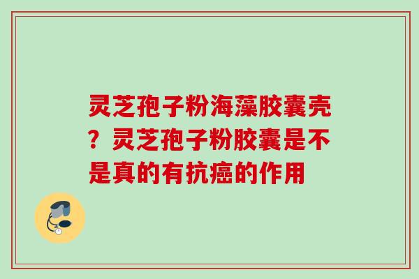 灵芝孢子粉海藻胶囊壳?灵芝孢子粉胶囊是不是真的有抗的作用 灵芝孢子粉海藻胶囊壳?灵芝孢子粉胶囊是不是真的有抗的作用