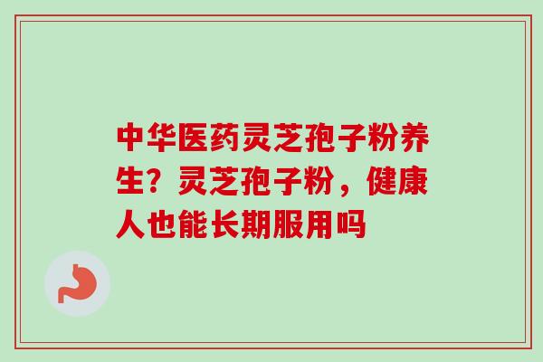 中华医药灵芝孢子粉养生？灵芝孢子粉，健康人也能长期服用吗