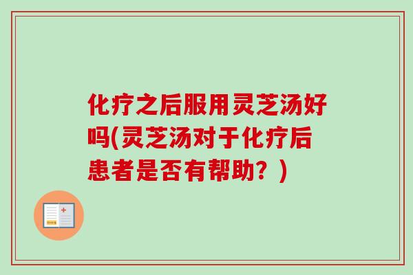 化疗之后服用灵芝汤好吗(灵芝汤对于化疗后患者是否有帮助？)